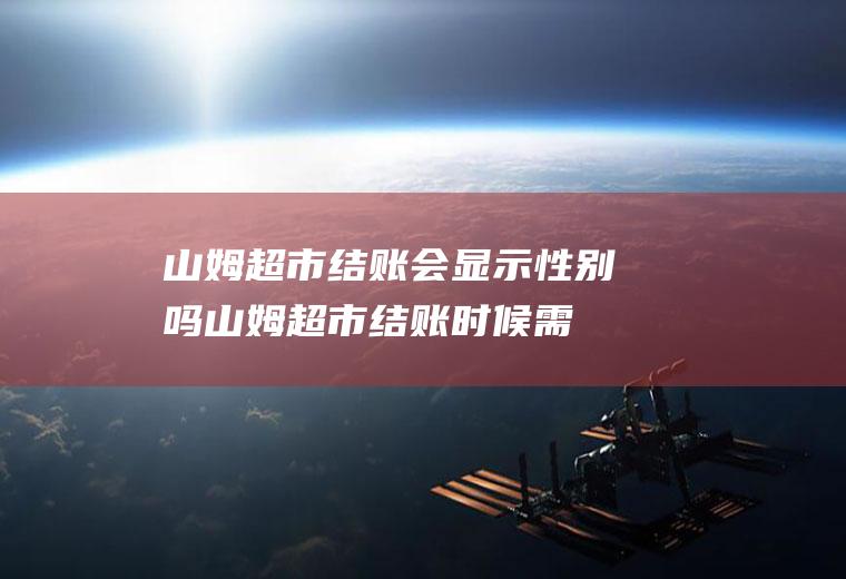 山姆超市结账会显示性别吗(山姆超市结账时候需要会员吗)