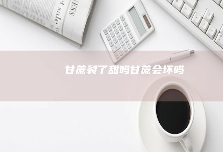 甘蔗裂了甜吗(甘蔗会坏吗)