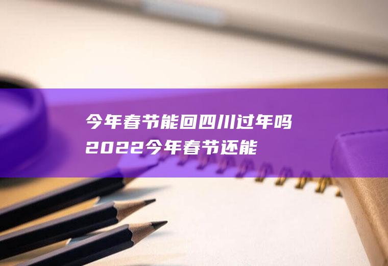 今年春节能回四川过年吗2022(今年春节还能回四川吗)