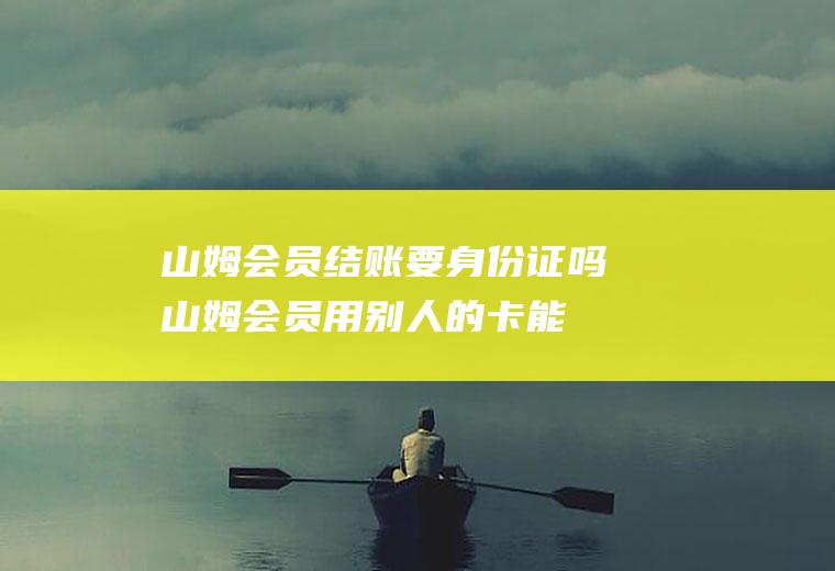 山姆会员结账要身份证吗(山姆会员用别人的卡能结账吗)