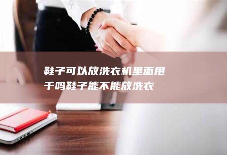 鞋子可以放洗衣机里面甩干吗,鞋子能不能放洗衣机里甩干