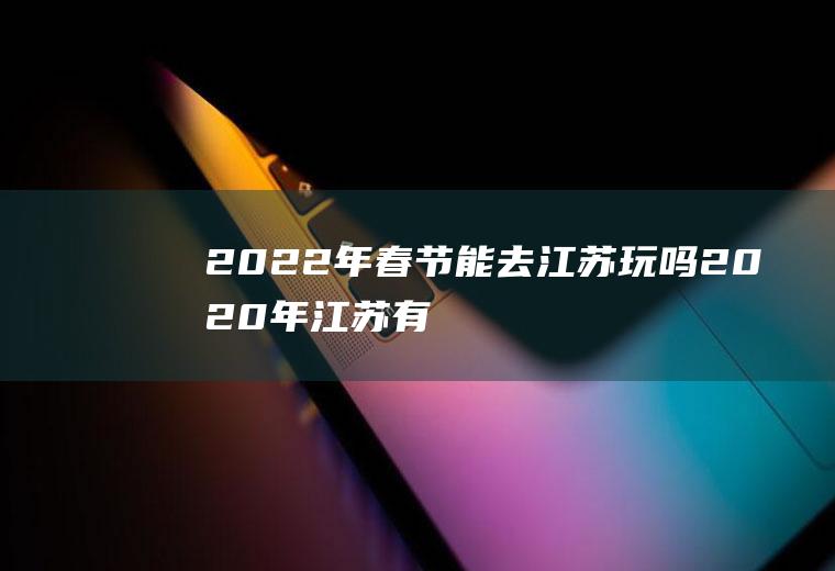 2022年春节能去江苏玩吗(2020年江苏有秋游吗)