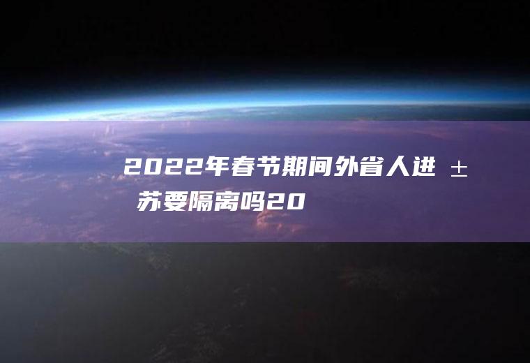 2022年春节期间外省人进江苏要隔离吗(2021年外省回江苏的人员需要隔离吗)