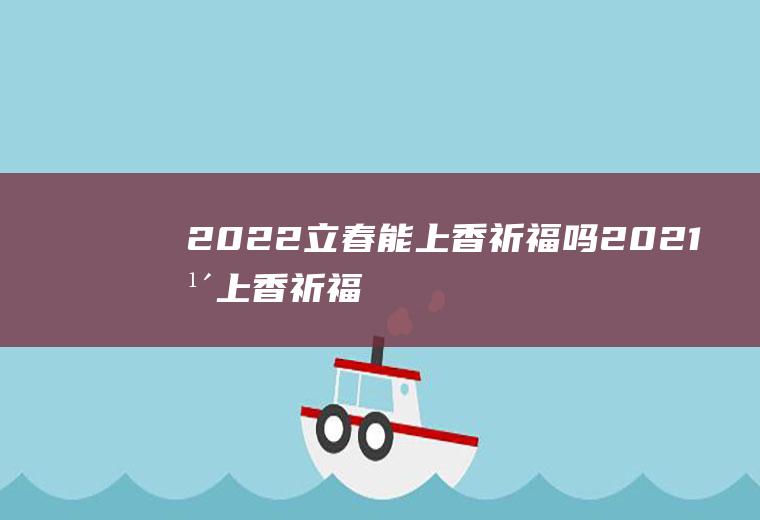 2022立春能上香祈福吗(2021年上香祈福)