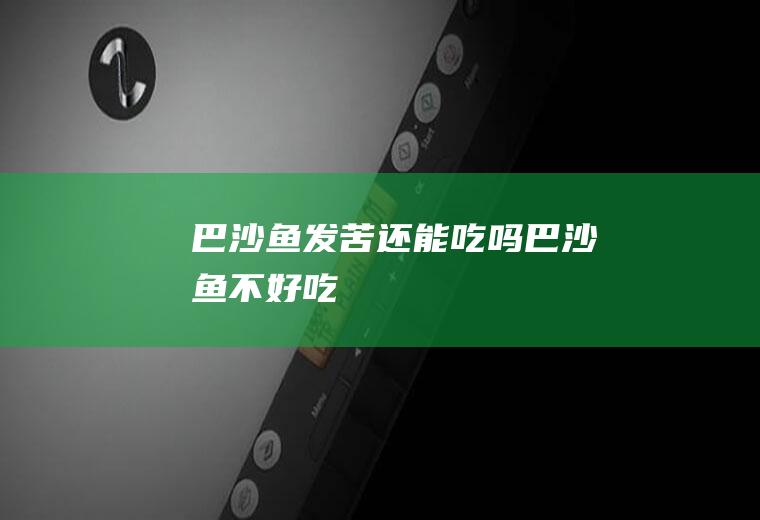 巴沙鱼发苦还能吃吗(巴沙鱼不好吃)