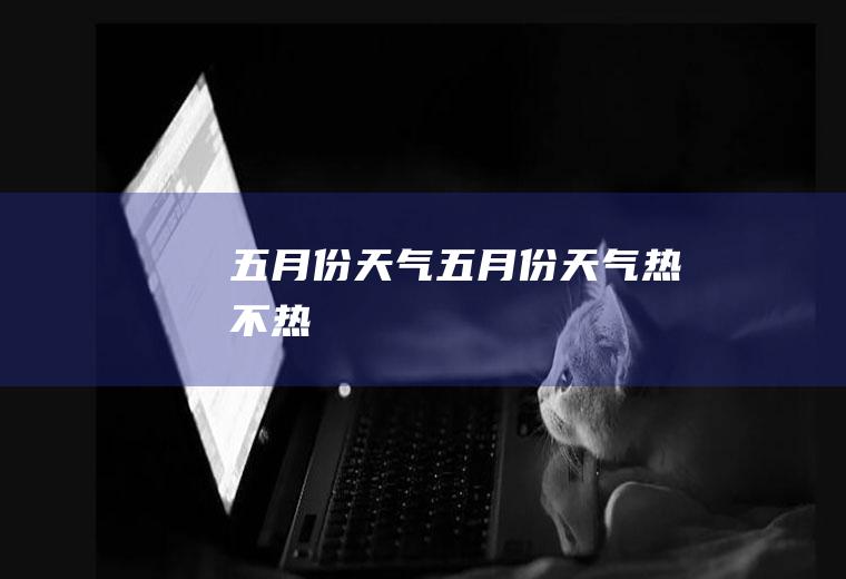 五月份天气五月份天气热不热