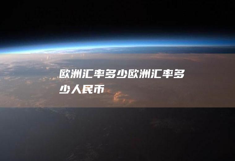 欧洲汇率多少欧洲汇率多少人民币