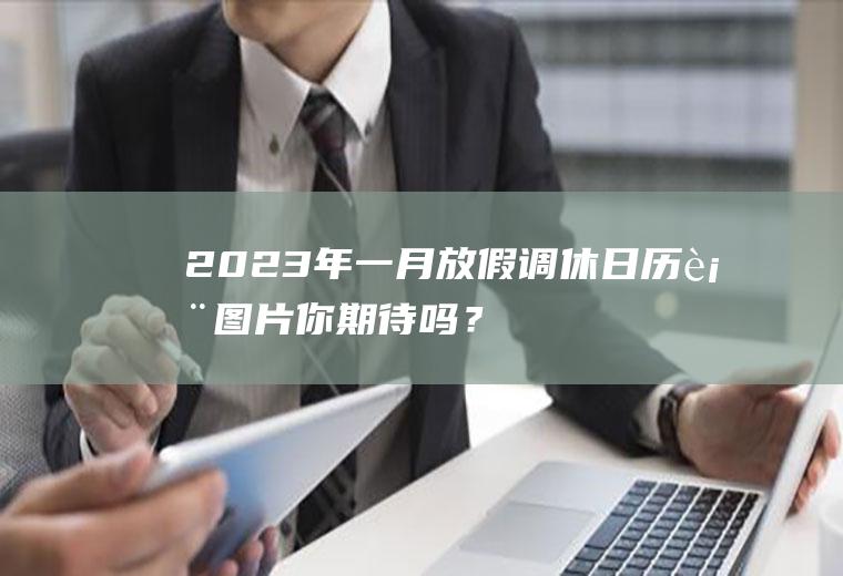 2023年一月放假调休日历表图片,你期待吗？
