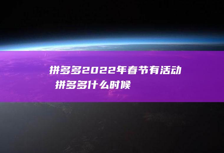 拼多多2022年春节有活动吗(拼多多什么时候搞活动2020)