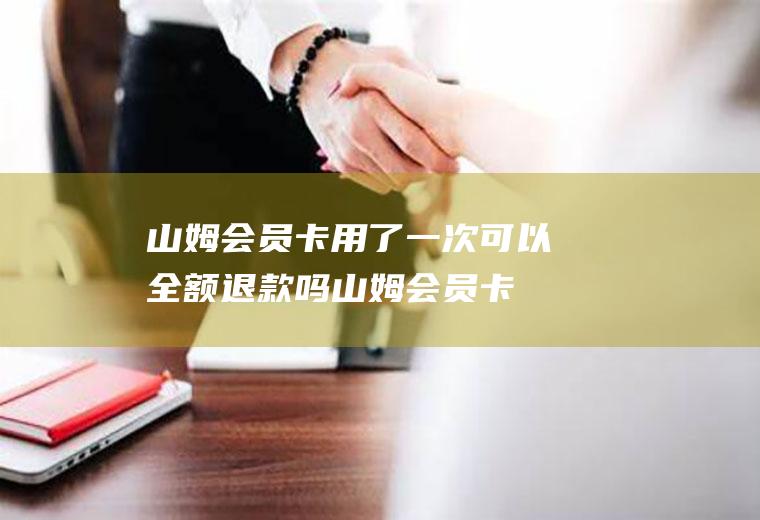 山姆会员卡用了一次可以全额退款吗(山姆会员卡退卡是全额吗)