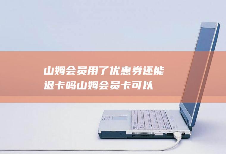 山姆会员用了优惠券还能退卡吗(山姆会员卡可以退卡退款吗)
