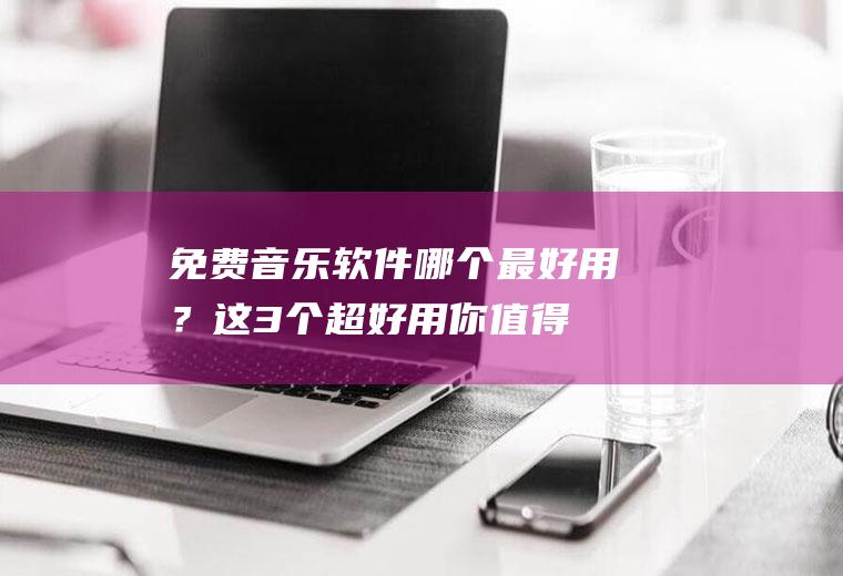 免费音乐软件哪个最好用？这3个超好用,你值得拥有!