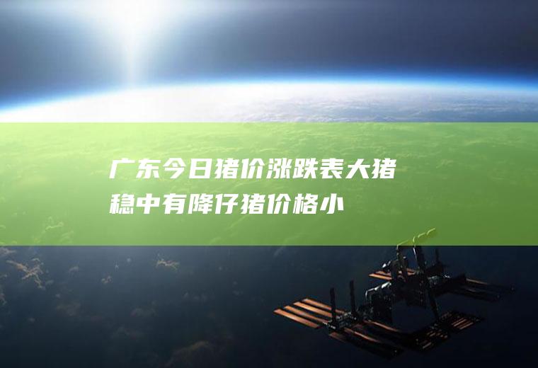 广东今日涨跌表大猪稳中有降仔格小