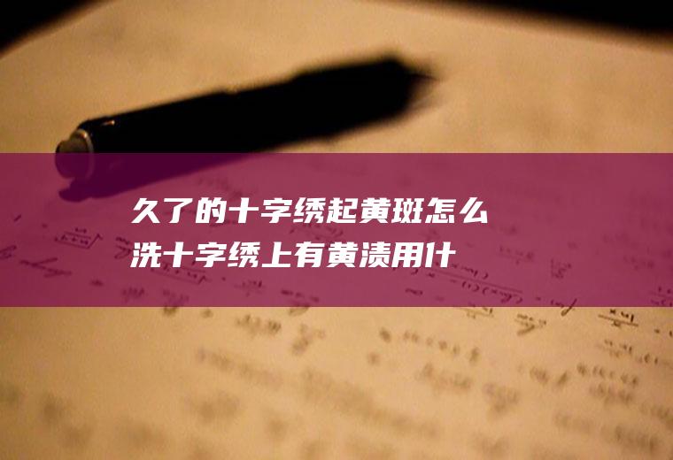 久了的十字绣起黄斑怎么洗,十字绣上有黄渍用什么清洗