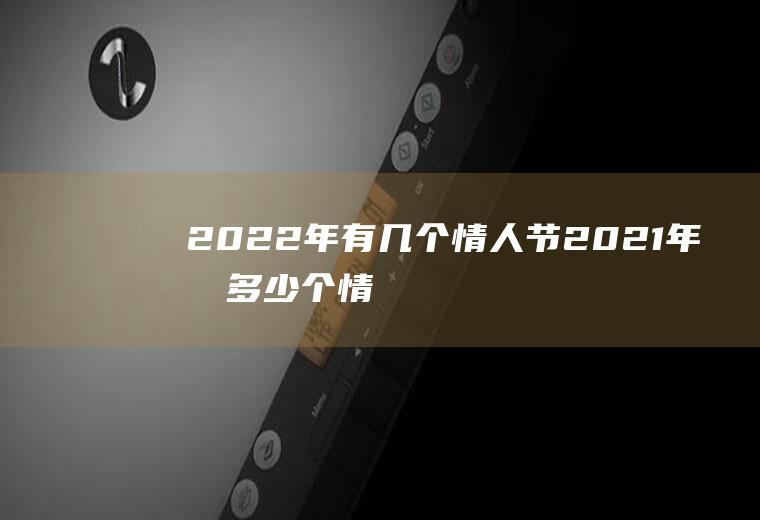 2022年有几个情人节(2021年有多少个情人节)
