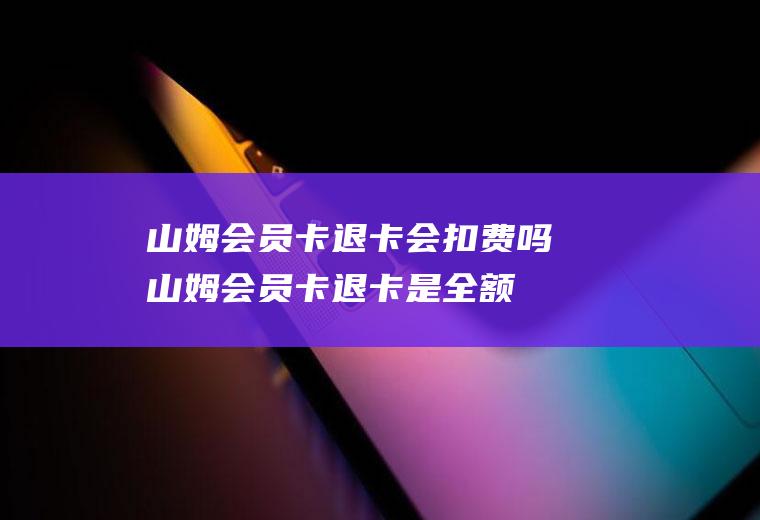 山姆会员卡退卡会扣费吗(山姆会员卡退卡是全额吗)