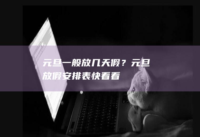 元旦一般放几天假？元旦放假安排表,快看看!