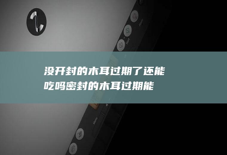 没开封的木耳过期了还能吃吗(密封的木耳过期能吃吗)
