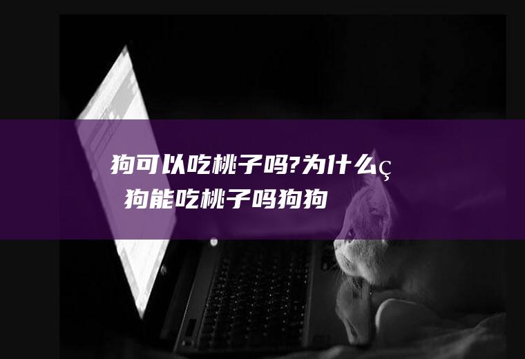 狗可以吃桃子吗?为什么(狗狗能吃桃子吗,狗狗吃桃子好吗)