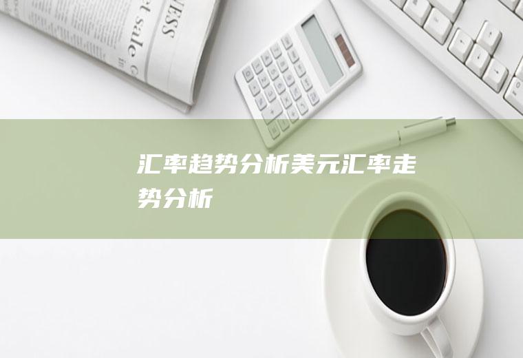 汇率趋势分析美元汇率走势分析