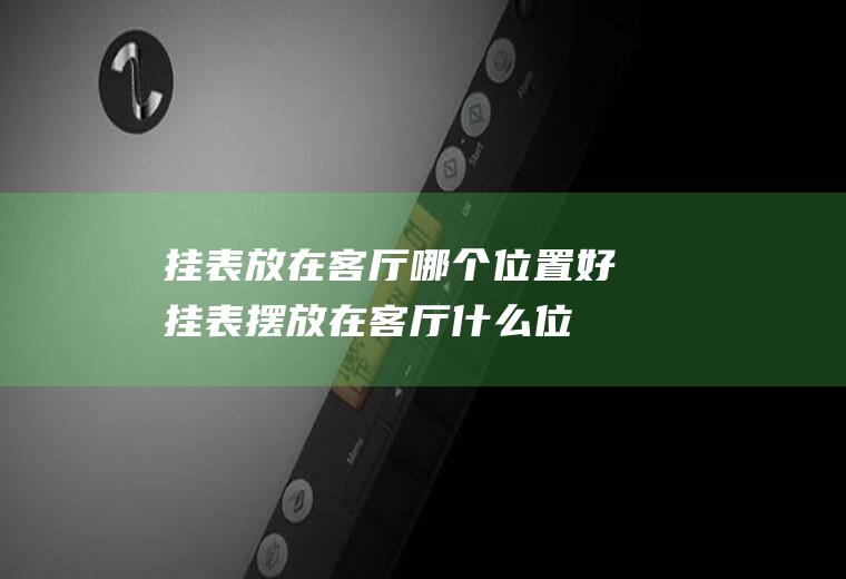 挂表放在客厅哪个位置好挂表摆放在客厅什么位
