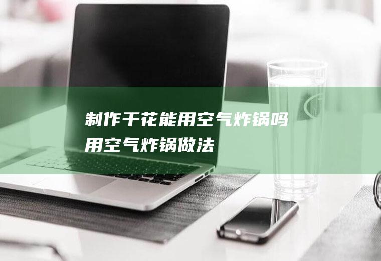 制作干花能用空气炸锅吗(用空气炸锅做法)