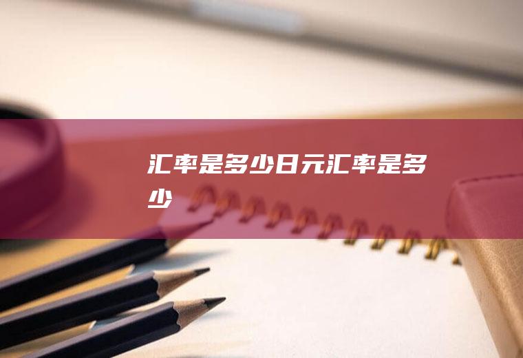 汇率是多少日元汇率是多少