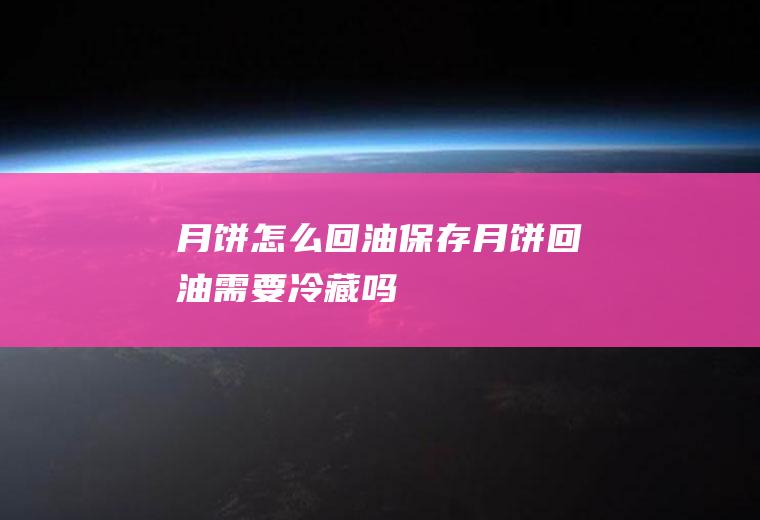 月饼怎么回油保存,月饼回油需要冷藏吗