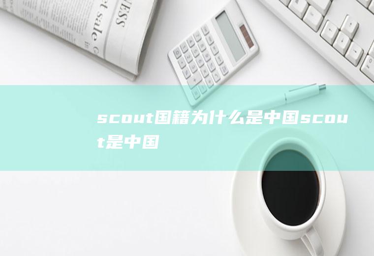 scout国籍为什么是中国(scout是中国国籍吗)