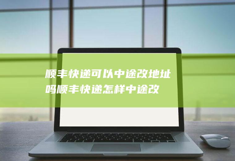 顺丰快递可以中途改地址吗,顺丰快递怎样中途改地址