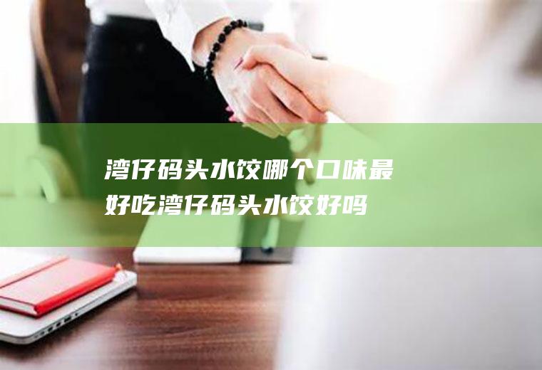 湾仔码头水饺哪个口味最好吃(湾仔码头水饺好吗)