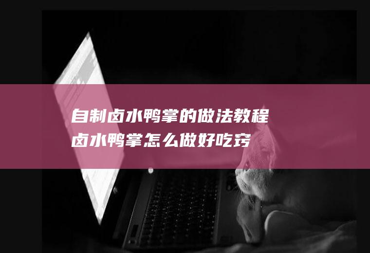 自制卤水鸭掌的做法教程(卤水鸭掌怎么做好吃窍门)