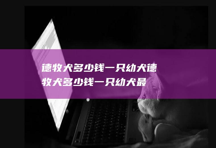 德牧犬多少钱一只幼犬(德牧犬多少钱一只幼犬最新可以订购)