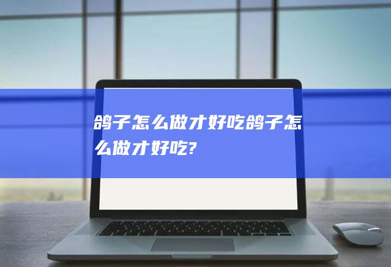 鸽子怎么做才好吃,鸽子怎么做才好吃?