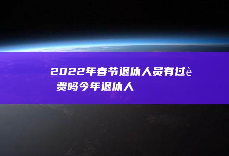2022年春节退休人员有过节费吗(今年退休人员春节过节费有吗?)