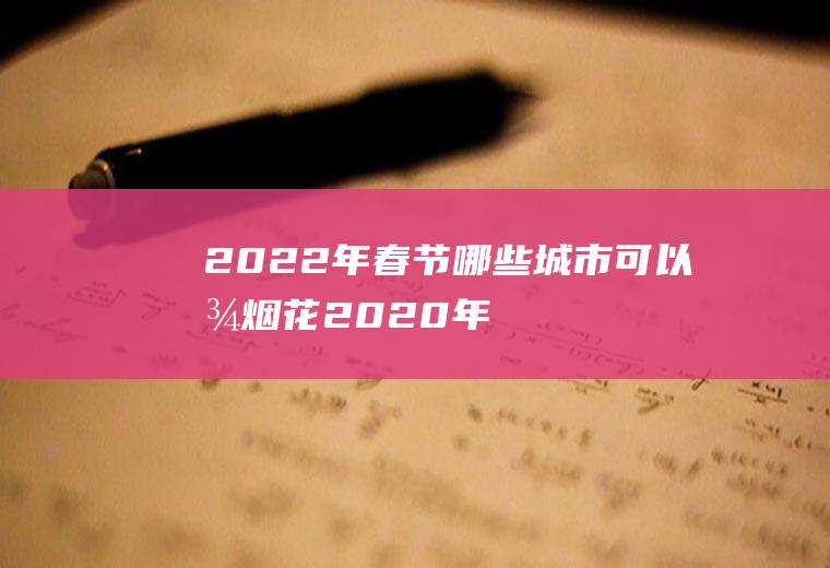 2022年春节哪些城市可以放烟花(2020年春节可以燃放烟花)