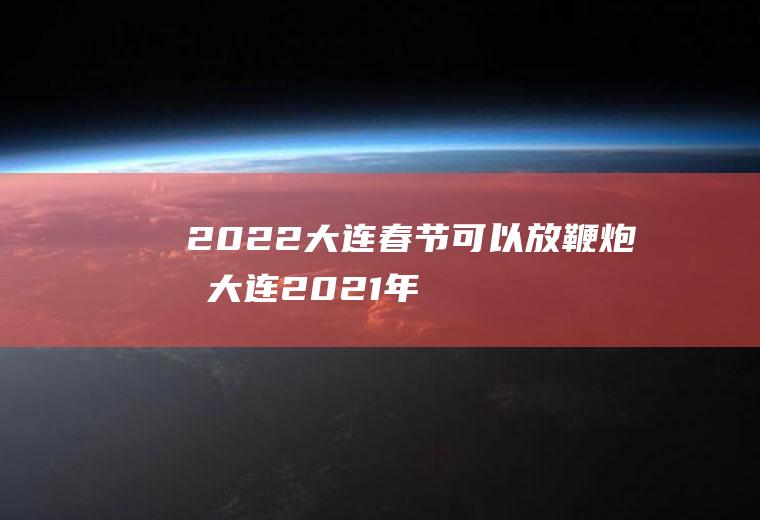 2022大连春节可以放鞭炮吗(大连2021年鞭炮政策)