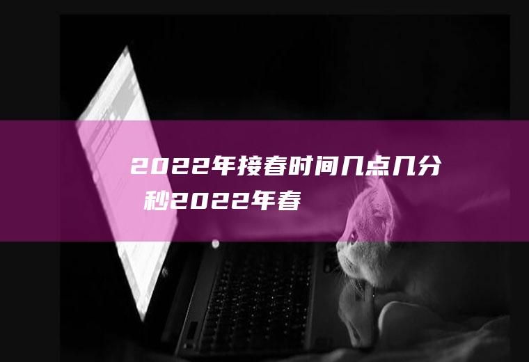 2022年接春时间几点几分几秒(2022年春分是几月几日)