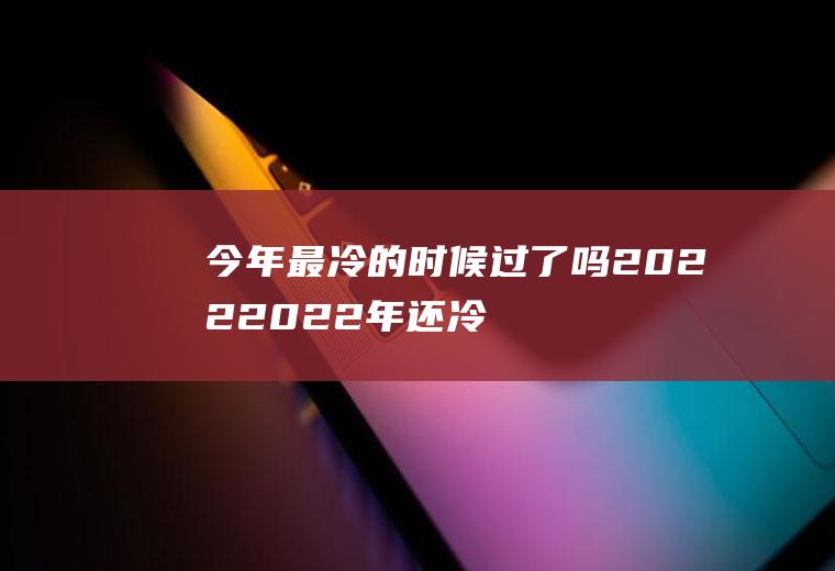 今年最冷的时候过了吗2022(2022年还冷吗)