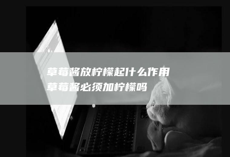 草莓酱放柠檬起什么作用,草莓酱必须加柠檬吗