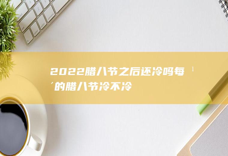 2022腊八节之后还冷吗(每年的腊八节冷不冷)