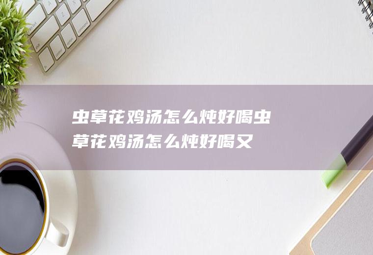 虫草花鸡汤怎么炖好喝(虫草花鸡汤怎么炖好喝又营养小孩子chi)