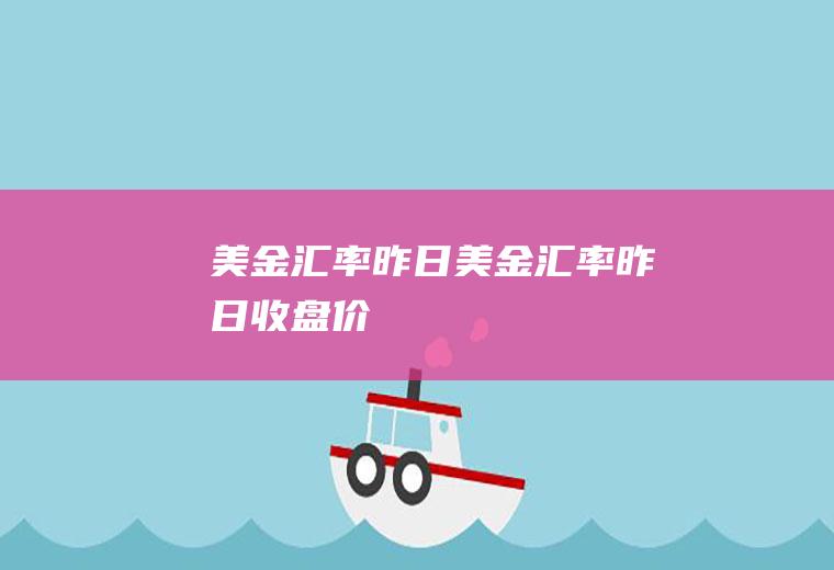 美金汇率昨日美金汇率昨日收盘价