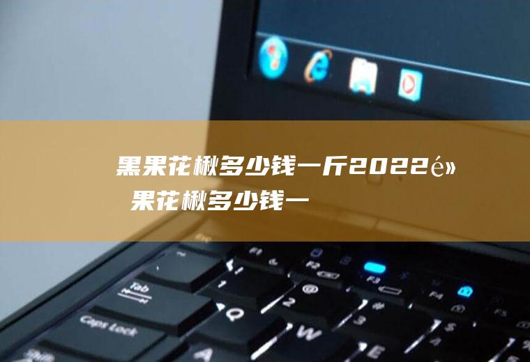 黑果花楸多少钱一斤2022(黑果花楸多少钱一斤2018)