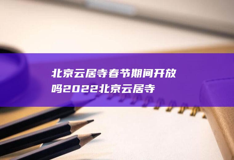 北京云居寺春节期间开放吗2022(北京云居寺开放时间)