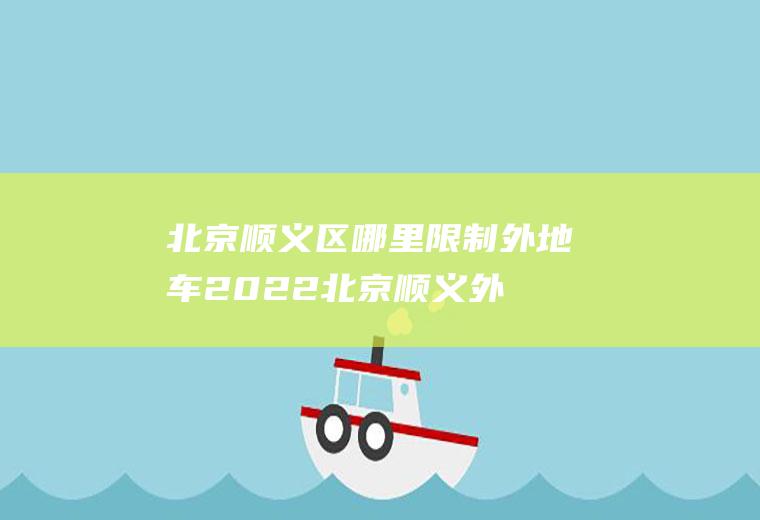 北京顺义区哪里限制外地车2022(北京顺义外地车牌限制新规定)