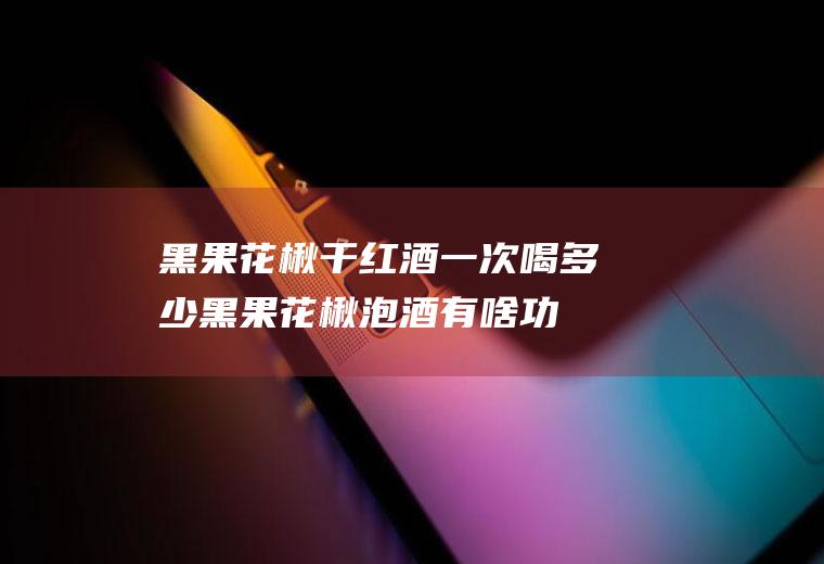 黑果花楸干红酒一次喝多少(黑果花楸泡酒有啥功效)