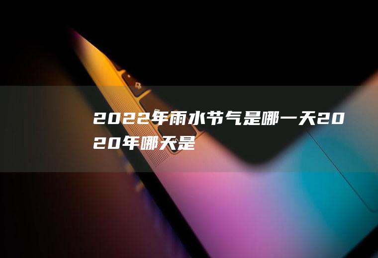 2022年雨水节气是哪一天(2020年哪天是大雪的节气)