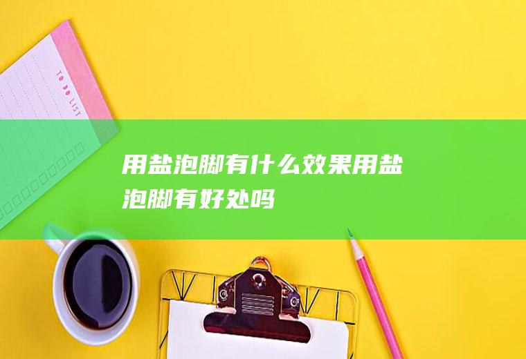 用盐泡脚有什么效果(用盐泡脚有好处吗)