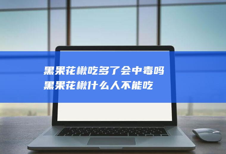 黑果花楸吃多了会中毒吗(黑果花楸什么人不能吃)